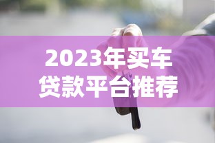 2023年买车贷款平台推荐及申请全攻略
