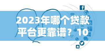 2023年哪个贷款平台更靠谱？10大正规渠道对比分析