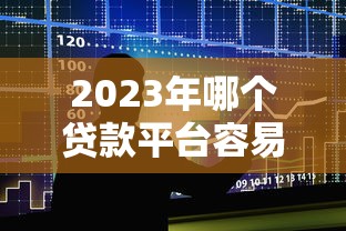 2023年哪个贷款平台容易通过？10大正规平台推荐
