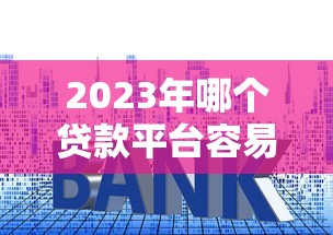 2023年哪个贷款平台容易通过？10大正规平台推荐