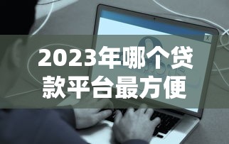 2023年哪个贷款平台最方便?实测推荐这5个靠谱选择 2023年哪个贷款平台最方便?实测推荐这5个靠谱选择