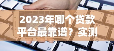 2023年正规大额贷款平台测评：最高50万额度申请攻略