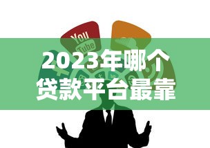 2023年哪个贷款平台最靠谱?这6个平台真实评测推荐 2023年哪个贷款平台最靠谱?这6个平台真实评测推荐
