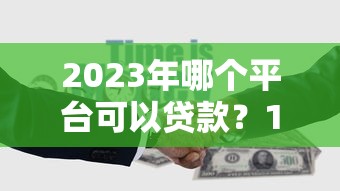 2023年哪个平台可以贷款？10个正规靠谱渠道推荐
