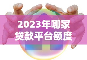 2023年哪家贷款平台额度高?这5家正规机构值得选 2023年哪家贷款平台额度高?这5家正规机构值得选