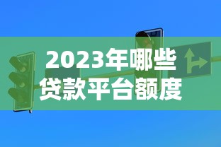 2023年哪些贷款平台额度高且容易通过？精选10大正规渠道