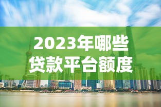 2023年哪些贷款平台额度高且容易通过？精选10大正规渠道