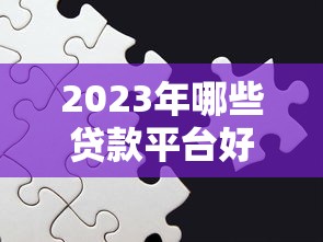 2023年哪些贷款平台好借钱？这6个靠谱平台推荐