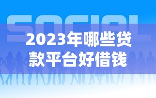 2023年哪些贷款平台好借钱？这6个靠谱平台推荐