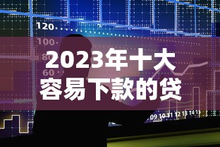 2023年十大容易下款的贷款平台推荐