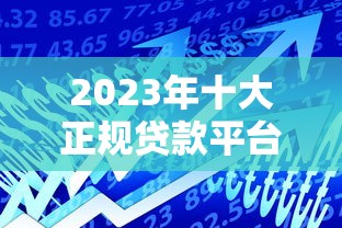 2023年十大正规贷款平台对比：如何选择最适合的借贷渠道