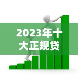2023年十大正规贷款平台对比：如何选择最适合的借贷渠道