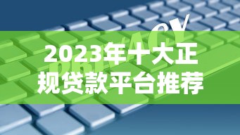 2023年十大正规贷款平台推荐  安全低息 快速到账