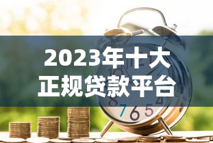 2023年十大正规贷款平台推荐  合法靠谱的借款渠道盘点