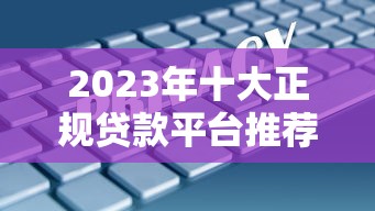 2023年十大正规贷款平台推荐  利率低、放款快、安全靠谱