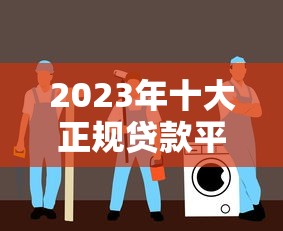 2023年十大正规贷款平台推荐 安全靠谱又省心
