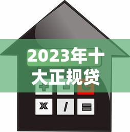 2023年十大正规贷款平台推荐：安全可靠、利率透明