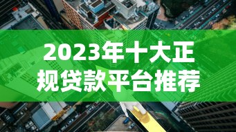 2023年十大正规贷款平台推荐：安全可靠、利率透明