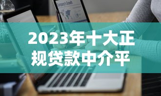 2023年十大正规贷款中介平台推荐及选择技巧