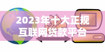 2023年十大正规互联网贷款平台推荐：额度、利率、申请条件全解析