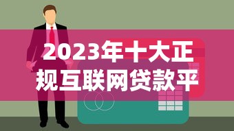 2023年十大正规互联网贷款平台推荐：额度、利率、申请条件全解析