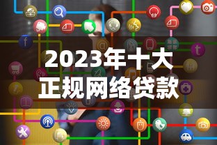 2023年十大正规网络贷款平台推荐及选择技巧