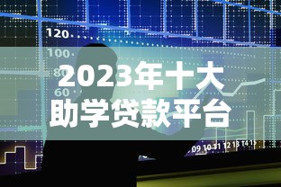 2023年十大助学贷款平台推荐及申请指南
