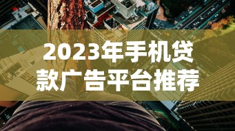 2023年手机贷款广告平台推荐：快速审批、低利率、安全借贷指南