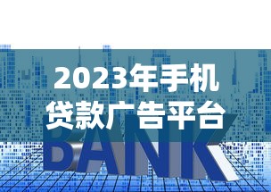 2023年手机贷款广告平台推荐：快速审批、低利率、安全借贷指南