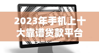 2023年手机上十大靠谱贷款平台推荐：快速审批、低息安全一网打尽