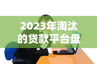 2023年淘汰的贷款平台盘点:这些平台为何被市场抛弃? 2023年淘汰的贷款平台盘点:这些平台为何被市场抛弃?