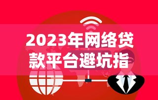 2023年网络贷款平台避坑指南:安全借贷必看攻略 2023年网络贷款平台避坑指南:安全借贷必看攻略