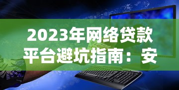 2023年网络贷款平台避坑指南:安全借贷必看攻略 2023年网络贷款平台避坑指南:安全借贷必看攻略