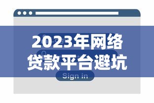 2023年网络贷款平台避坑指南:安全借贷必看攻略 2023年网络贷款平台避坑指南:安全借贷必看攻略