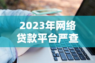 2023年网络贷款平台严查新规：借款人必知的5大风险点