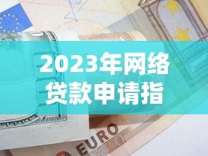 2023年网络贷款申请指南：避坑技巧与正规平台推荐