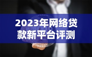2023年网络贷款新平台评测：如何安全快速申请低息贷款