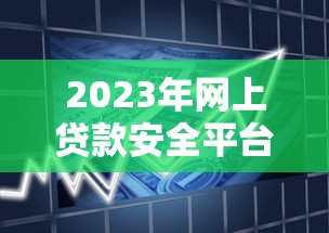 2023年网上贷款安全平台全解析：如何避开风险轻松借款
