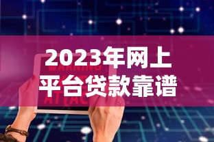 2023年网上平台贷款靠谱吗？5大避坑指南帮你安全借钱