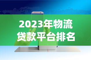2023年物流贷款平台排名Top10:物流企业贷款哪家靠谱? 2023年物流贷款平台排名Top10:物流企业贷款哪家靠谱?