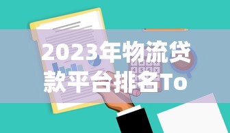 2023年物流贷款平台排名Top10:物流企业贷款哪家靠谱? 2023年物流贷款平台排名Top10:物流企业贷款哪家靠谱?