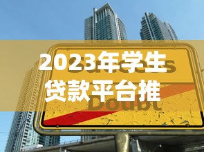 2023年学生贷款平台推荐：17家低息正规渠道盘点