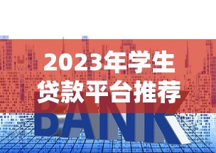 2023年学生贷款平台推荐：正规渠道与低利率申请攻略