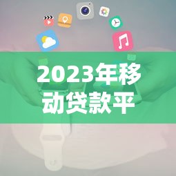 2023年移动贷款平台排名及使用攻略