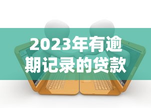 2023年有逾期记录的贷款平台盘点：如何应对风险并保护征信？