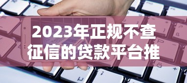 2023年正规不查征信的贷款平台推荐  安全借款必看指南