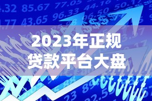 2023年正规贷款平台大盘点:银行、消费金融、互联网平台全解析 2023年正规贷款平台大盘点:银行、消费金融、互联网平台全解析