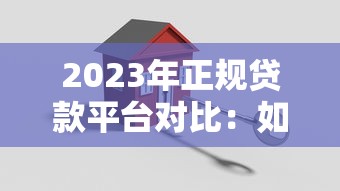 2023年正规贷款平台对比：如何选择最适合你的贷款方？