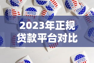 2023年正规贷款平台对比:选对平台避免踩坑 2023年正规贷款平台对比:选对平台避免踩坑