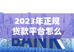 2023年正规贷款平台怎么选？这5个方法避开坑人套路